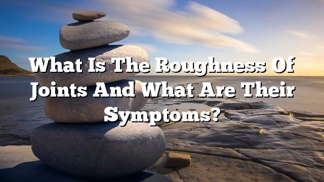 What is the roughness of joints and what are their symptoms?