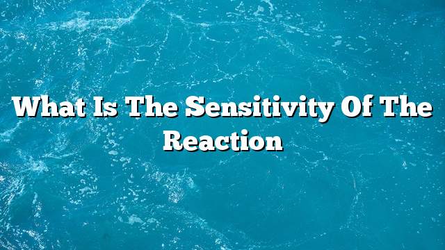 What is the sensitivity of the reaction