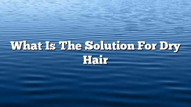 What is the solution for dry hair