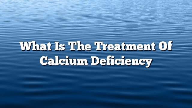 What is the treatment of calcium deficiency