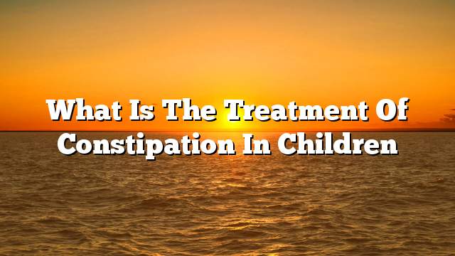 What is the treatment of constipation in children