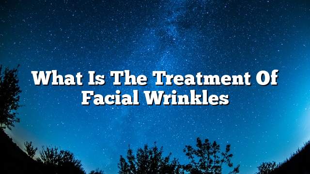 What is the treatment of facial wrinkles