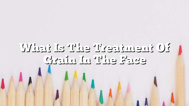 What is the treatment of grain in the face