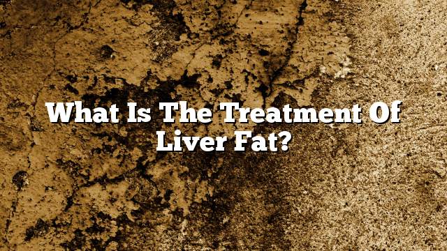 What is the treatment of liver fat?