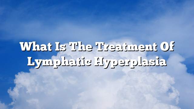 What is the treatment of lymphatic hyperplasia