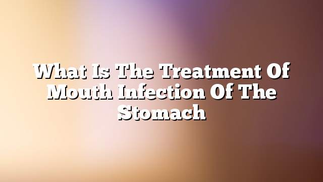 What is the treatment of mouth infection of the stomach