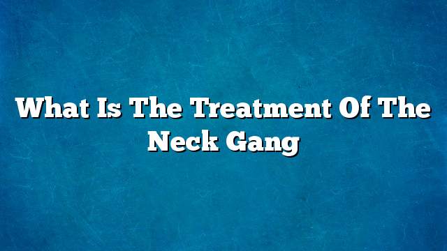 What is the treatment of the neck gang