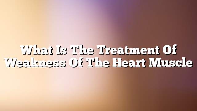 What is the treatment of weakness of the heart muscle