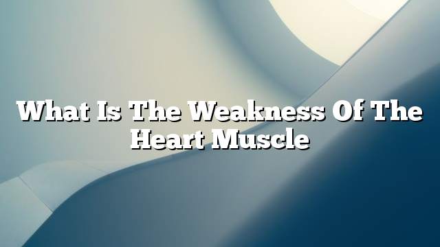 What is the weakness of the heart muscle