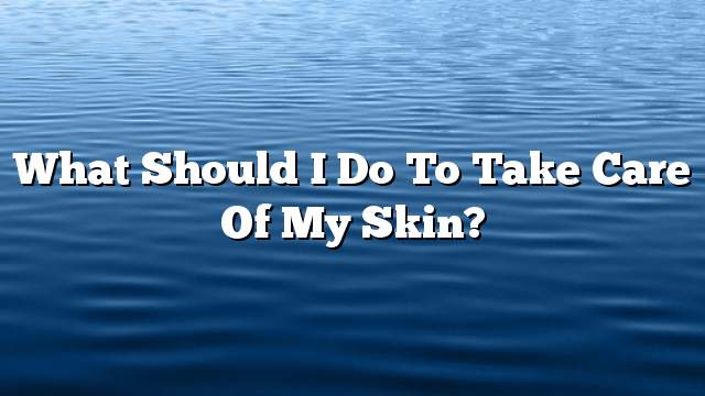 What should i do to take care of my skin?