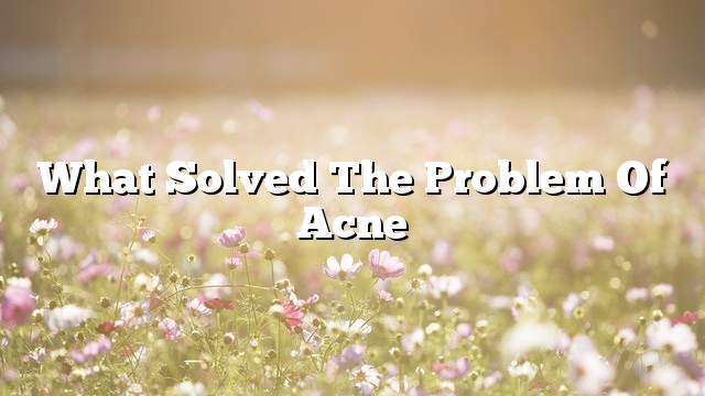 What solved the problem of acne