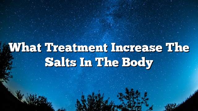 What treatment increase the salts in the body