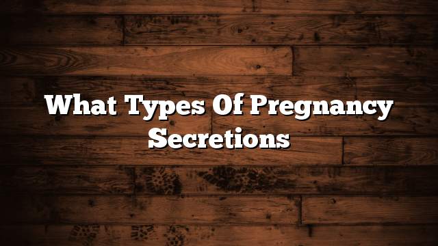 What types of pregnancy secretions