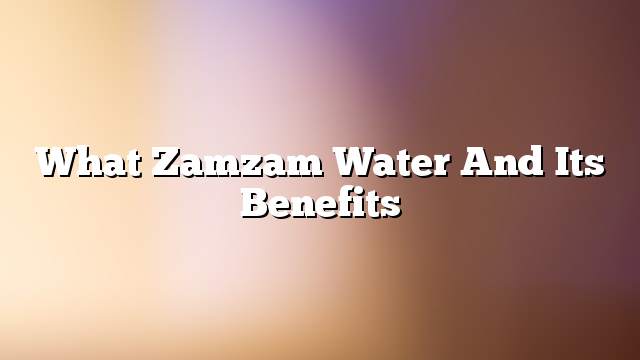 What Zamzam water and its benefits