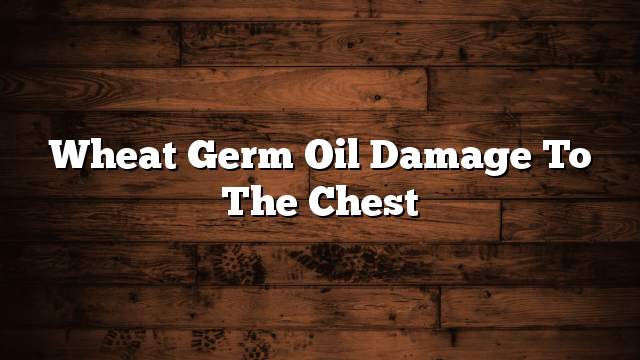 Wheat germ oil damage to the chest