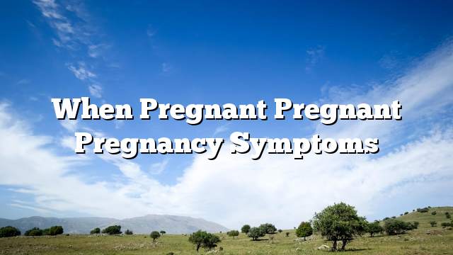 When pregnant pregnant pregnancy symptoms