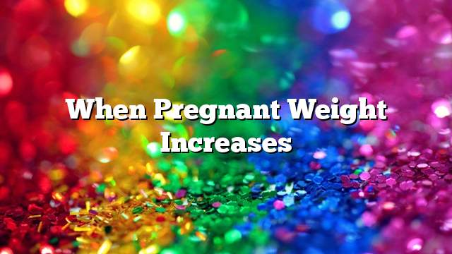 When pregnant weight increases