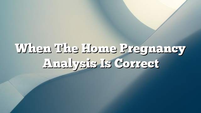 When the home pregnancy analysis is correct