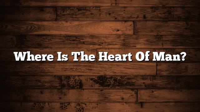 Where is the heart of man?