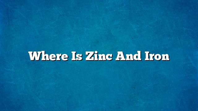 Where is zinc and iron