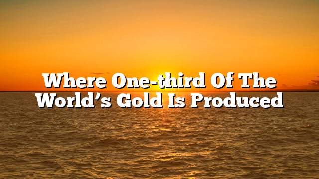 Where one-third of the world’s gold is produced