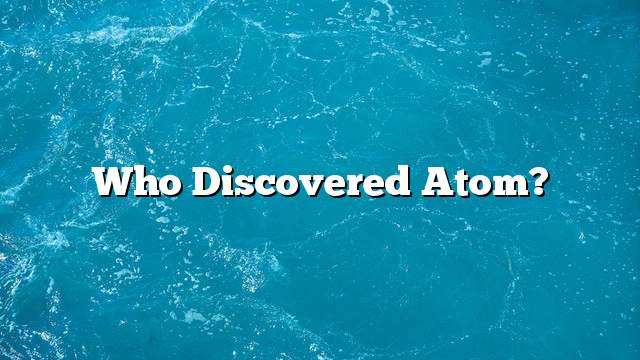 Who discovered atom?