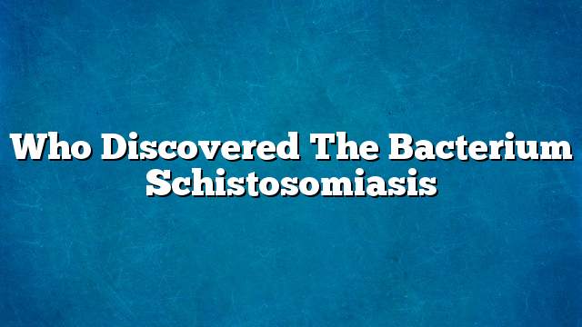 Who discovered the bacterium schistosomiasis