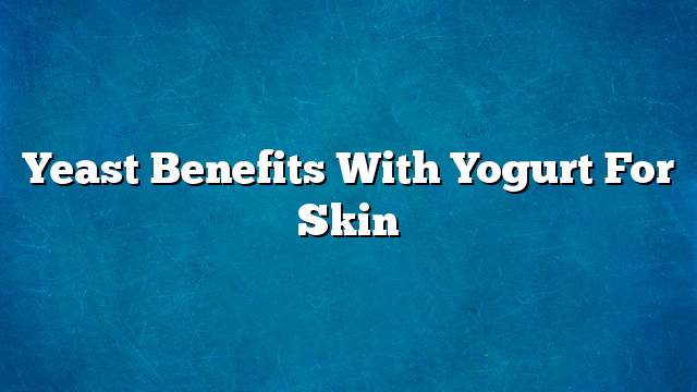Yeast benefits with yogurt for skin